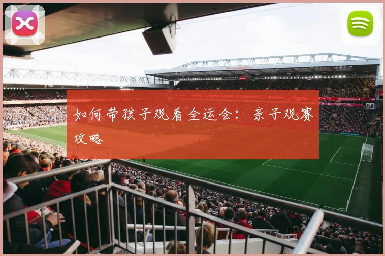 如何带孩子观看全运会:亲子观赛攻略