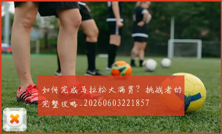 如何完成马拉松大满贯?挑战者的完整攻略_20260603221857