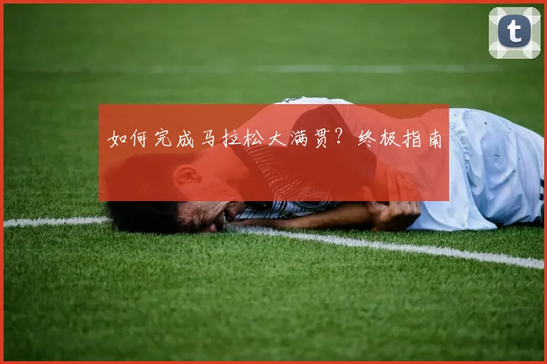 如何完成马拉松大满贯?终极指南