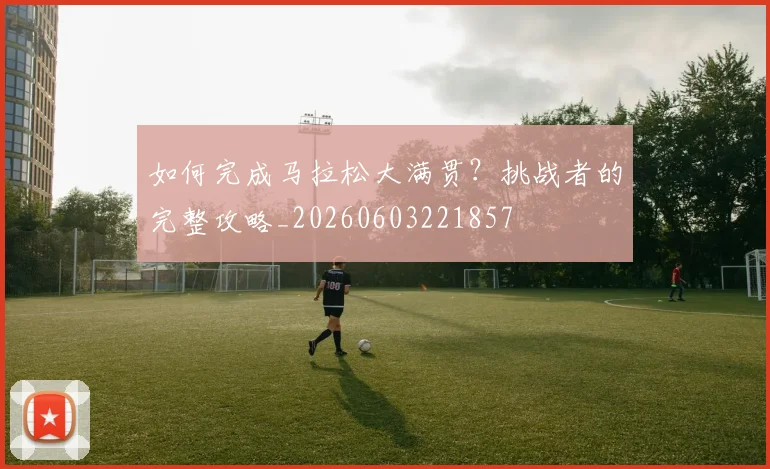 如何完成马拉松大满贯?挑战者的完整攻略_20260603221857